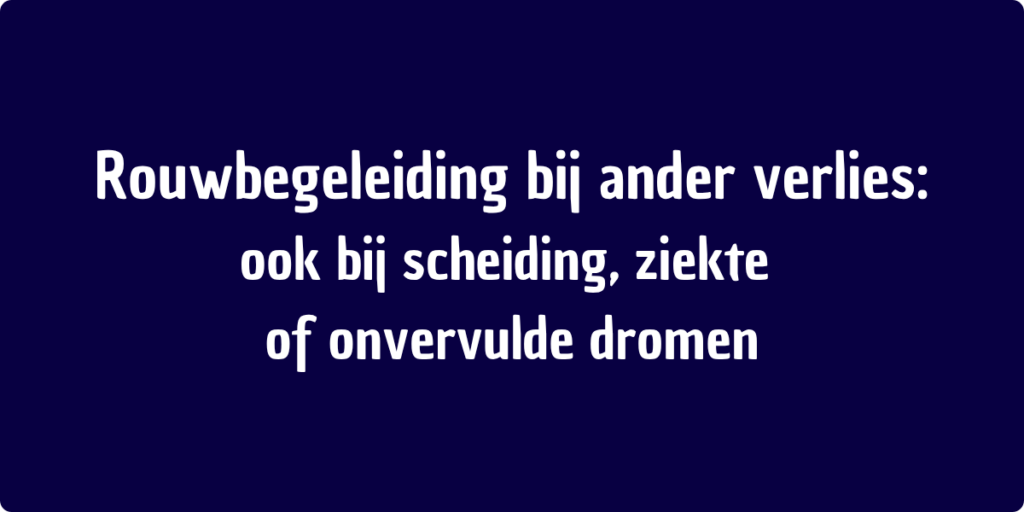 Rouwbegeleiding bij ander verlies:
ook bij scheiding, ziekte 
of onvervulde dromen